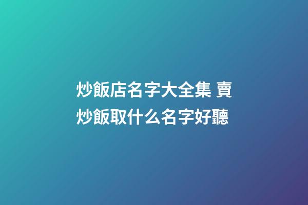 炒飯店名字大全集 賣炒飯取什么名字好聽-第1張-店鋪起名-玄機派